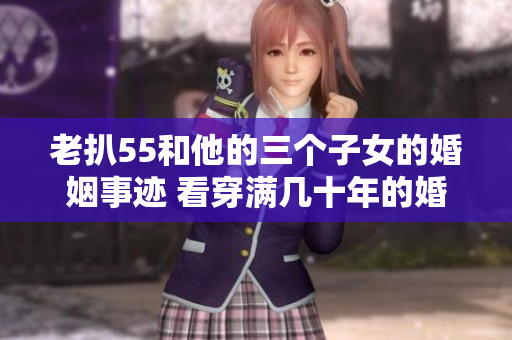 老扒55和他的三个子女的婚姻事迹 看穿满几十年的婚姻秘密