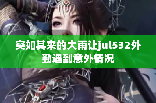 突如其来的大雨让jul532外勤遇到意外情况