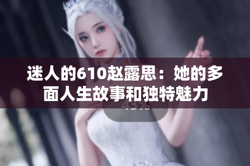 迷人的610赵露思：她的多面人生故事和独特魅力