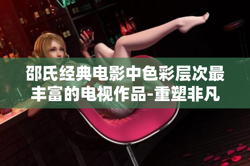 邵氏经典电影中色彩层次最丰富的电视作品-重塑非凡的视听享受