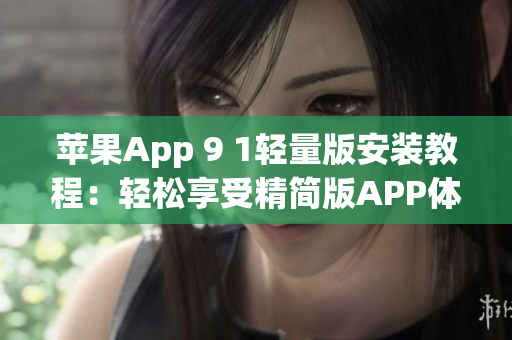 苹果App 9 1轻量版安装教程：轻松享受精简版APP体验