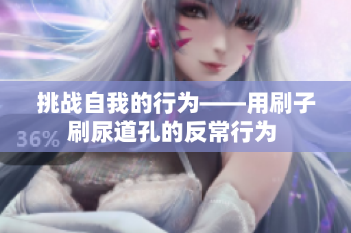挑战自我的行为——用刷子刷尿道孔的反常行为 