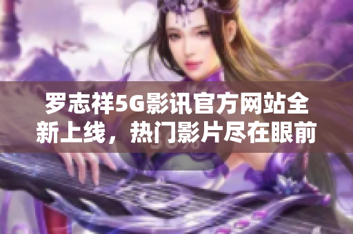 罗志祥5G影讯官方网站全新上线，热门影片尽在眼前！