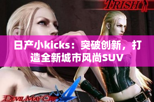 日产小kicks：突破创新，打造全新城市风尚SUV