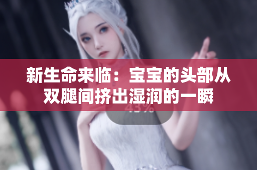 新生命来临：宝宝的头部从双腿间挤出湿润的一瞬