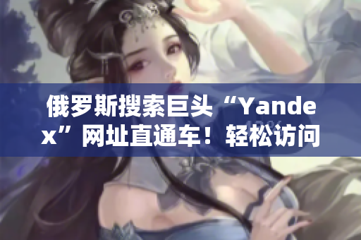 俄罗斯搜索巨头“Yandex”网址直通车！轻松访问专属网站