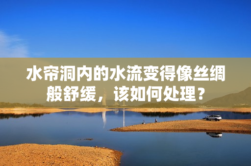 水帘洞内的水流变得像丝绸般舒缓，该如何处理？