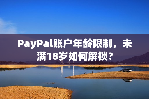 PayPal账户年龄限制，未满18岁如何解锁？