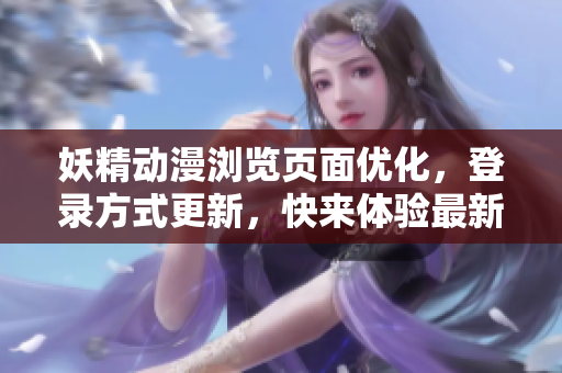 妖精动漫浏览页面优化，登录方式更新，快来体验最新功能