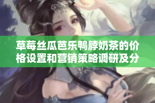 草莓丝瓜芭乐鸭脖奶茶的价格设置和营销策略调研及分析