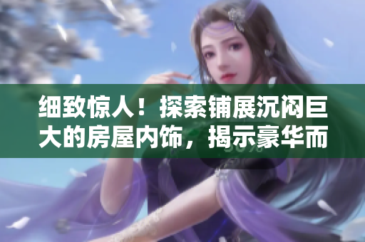 细致惊人！探索铺展沉闷巨大的房屋内饰，揭示豪华而舒适的居住空间