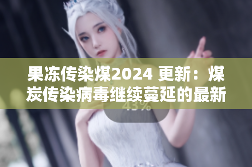 果冻传染煤2024 更新：煤炭传染病毒继续蔓延的最新进展