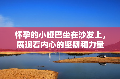 怀孕的小哑巴坐在沙发上，展现着内心的坚韧和力量