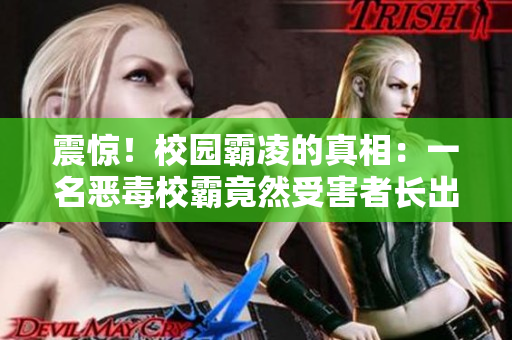 震惊！校园霸凌的真相：一名恶毒校霸竟然受害者长出了什么？