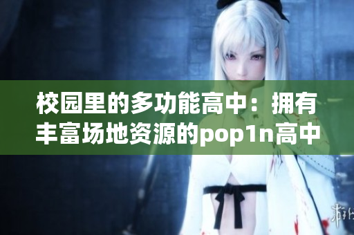 校园里的多功能高中：拥有丰富场地资源的pop1n高中