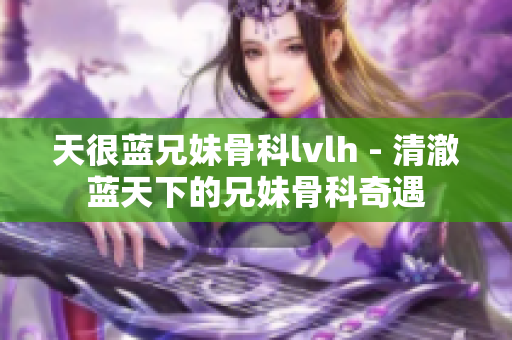 天很蓝兄妹骨科lvlh - 清澈蓝天下的兄妹骨科奇遇