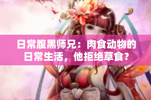 日常腹黑师兄：肉食动物的日常生活，他拒绝草食？