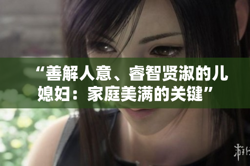 “善解人意、睿智贤淑的儿媳妇：家庭美满的关键”
