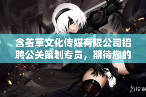 含羞草文化传媒有限公司招聘公关策划专员，期待您的加入