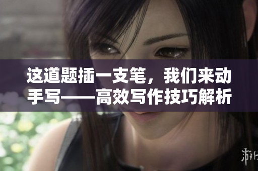 这道题插一支笔，我们来动手写——高效写作技巧解析！