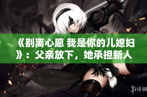 《别离心愿 我是你的儿媳妇》：父亲放下，她承担新人生