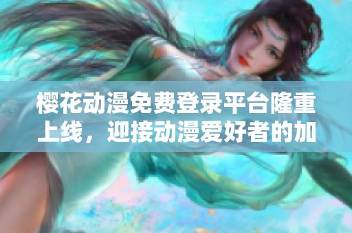 樱花动漫免费登录平台隆重上线，迎接动漫爱好者的加入