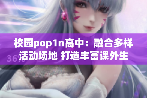 校园pop1n高中：融合多样活动场地 打造丰富课外生活