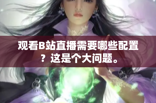 观看B站直播需要哪些配置？这是个大问题。