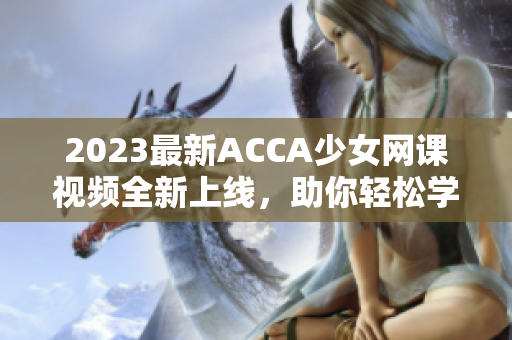 2023最新ACCA少女网课视频全新上线，助你轻松学习！