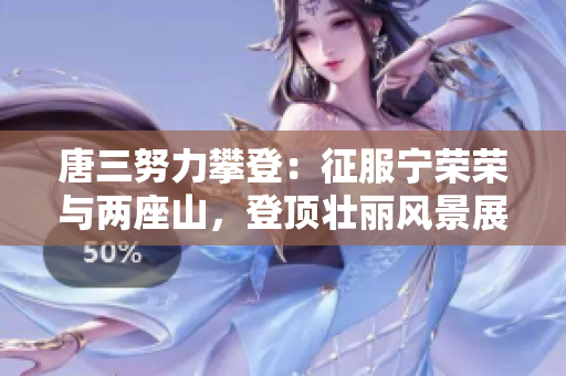 唐三努力攀登：征服宁荣荣与两座山，登顶壮丽风景展现雄心志向