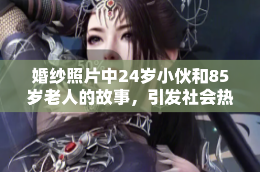 婚纱照片中24岁小伙和85岁老人的故事，引发社会热议