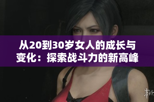 从20到30岁女人的成长与变化：探索战斗力的新高峰