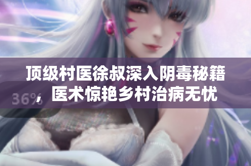 顶级村医徐叔深入阴毒秘籍，医术惊艳乡村治病无忧
