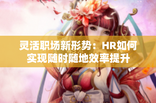 灵活职场新形势：HR如何实现随时随地效率提升