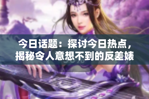 今日话题：探讨今日热点，揭秘令人意想不到的反差婊现象