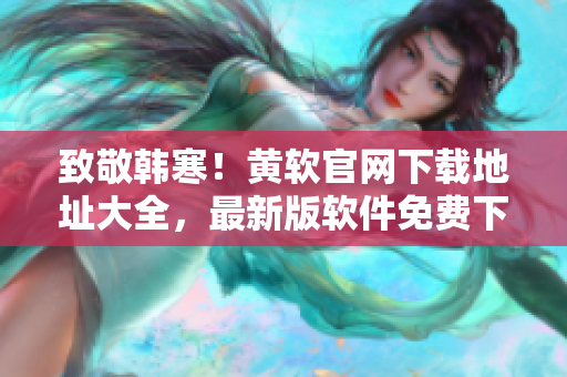 致敬韩寒！黄软官网下载地址大全，最新版软件免费下载指南。