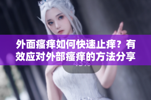 外面瘙痒如何快速止痒？有效应对外部瘙痒的方法分享