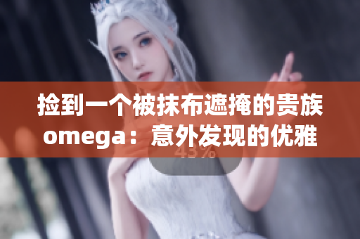 捡到一个被抹布遮掩的贵族omega：意外发现的优雅绅士