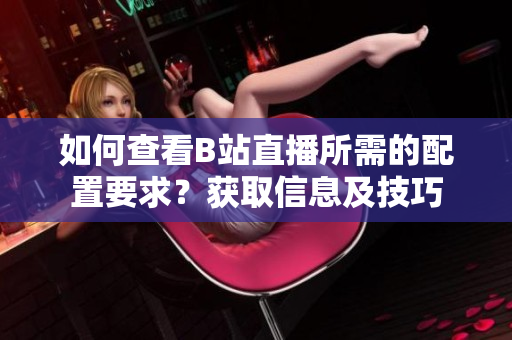 如何查看B站直播所需的配置要求？获取信息及技巧