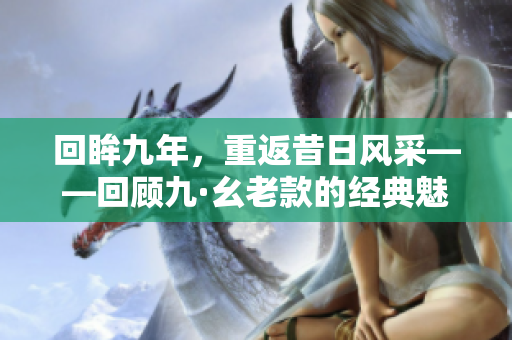 回眸九年，重返昔日风采——回顾九·幺老款的经典魅力