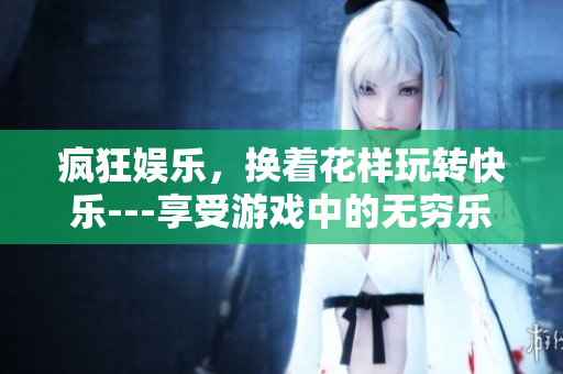 疯狂娱乐，换着花样玩转快乐---享受游戏中的无穷乐趣