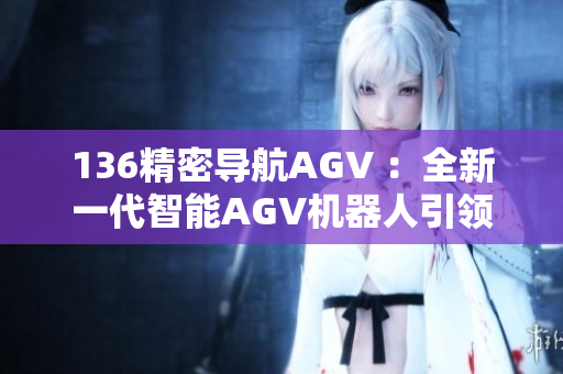 136精密导航AGV ：全新一代智能AGV机器人引领行业潮流