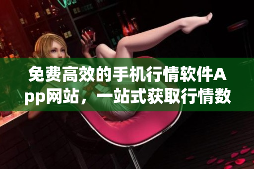 免费高效的手机行情软件App网站，一站式获取行情数据
