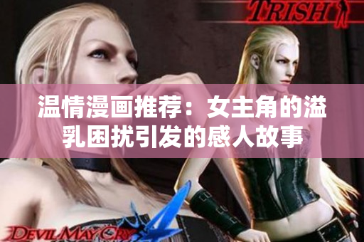 温情漫画推荐：女主角的溢乳困扰引发的感人故事