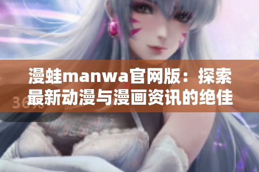 漫蛙manwa官网版：探索最新动漫与漫画资讯的绝佳平台