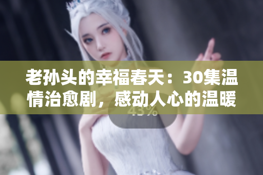 老孙头的幸福春天：30集温情治愈剧，感动人心的温暖故事