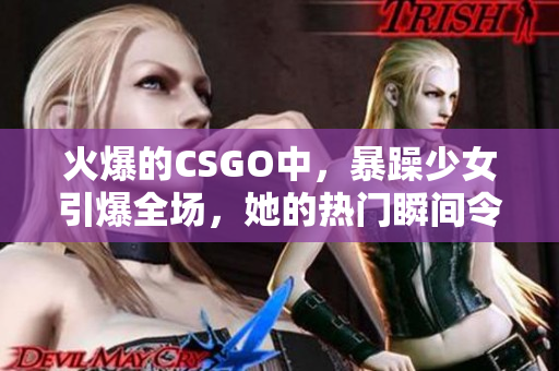 火爆的CSGO中，暴躁少女引爆全场，她的热门瞬间令人着迷