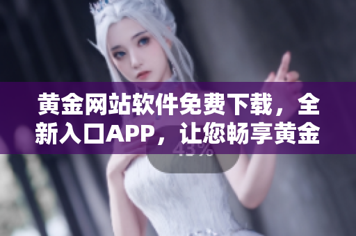 黄金网站软件免费下载，全新入口APP，让您畅享黄金投资新体验