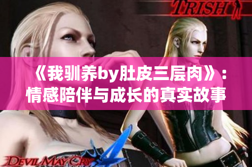 《我驯养by肚皮三层肉》：情感陪伴与成长的真实故事