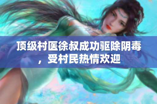 顶级村医徐叔成功驱除阴毒，受村民热情欢迎
